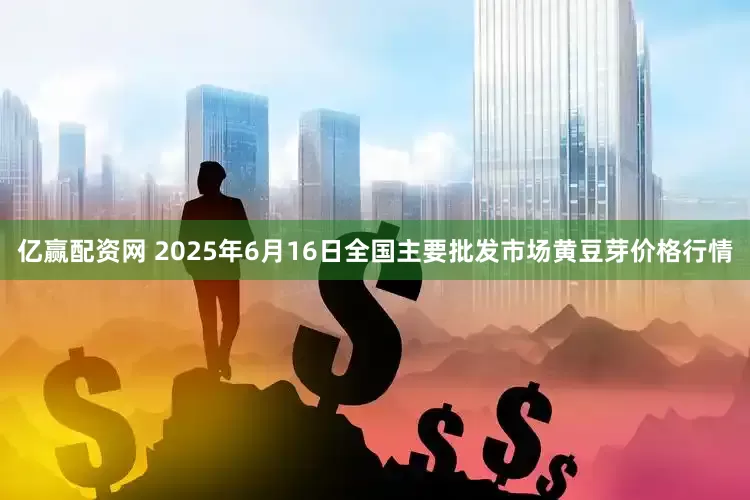 亿赢配资网 2025年6月16日全国主要批发市场黄豆芽价格行情