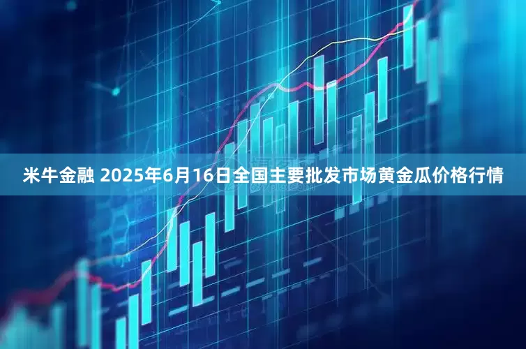 米牛金融 2025年6月16日全国主要批发市场黄金瓜价格行情