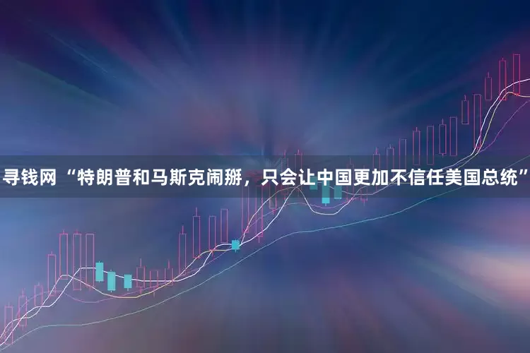 寻钱网 “特朗普和马斯克闹掰，只会让中国更加不信任美国总统”