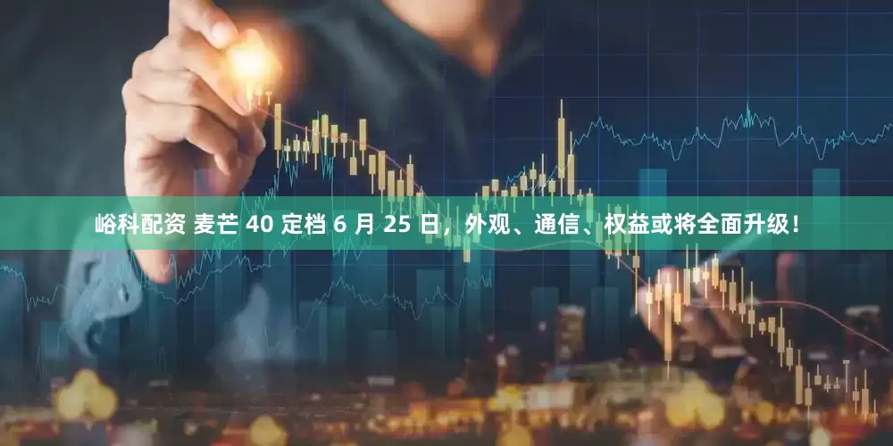 峪科配资 麦芒 40 定档 6 月 25 日，外观、通信、权益或将全面升级！