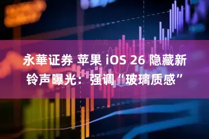永華证券 苹果 iOS 26 隐藏新铃声曝光：强调“玻璃质感”