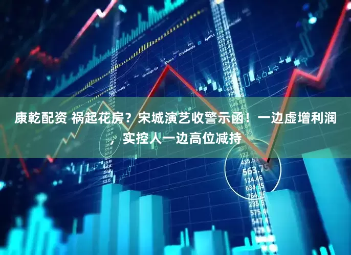 康乾配资 祸起花房？宋城演艺收警示函！一边虚增利润，实控人一边高位减持