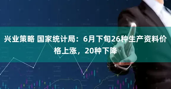 兴业策略 国家统计局：6月下旬26种生产资料价格上涨，20种下降
