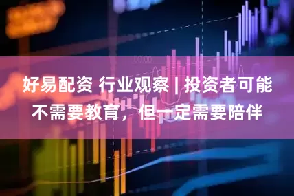 好易配资 行业观察 | 投资者可能不需要教育，但一定需要陪伴