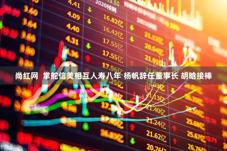 尚红网  掌舵信美相互人寿八年 杨帆辞任董事长 胡晗接棒