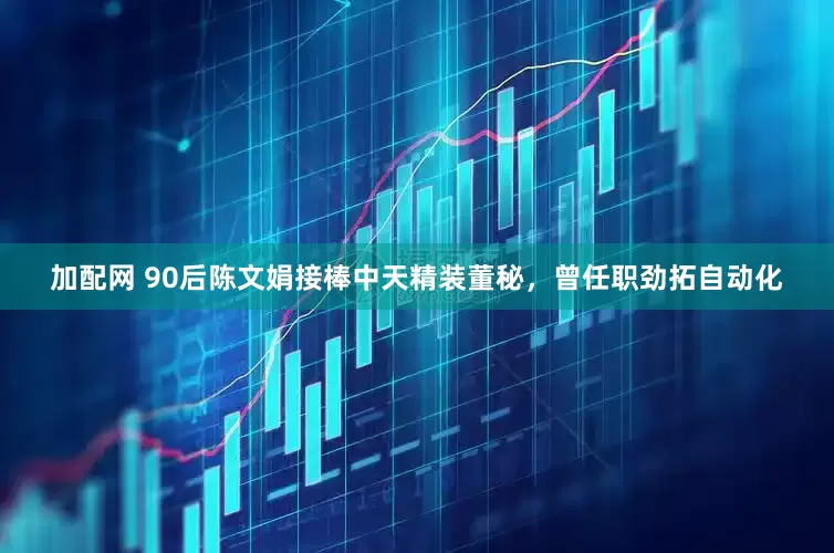 加配网 90后陈文娟接棒中天精装董秘，曾任职劲拓自动化