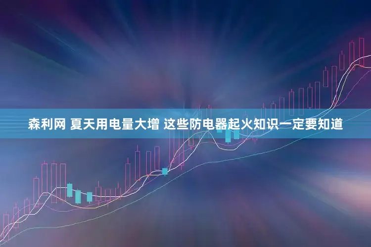 森利网 夏天用电量大增 这些防电器起火知识一定要知道