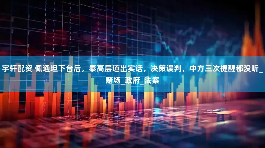 宇轩配资 佩通坦下台后，泰高层道出实话，决策误判，中方三次提醒都没听_赌场_政府_法案