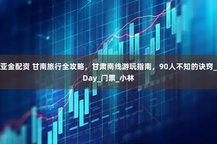 亚金配资 甘南旅行全攻略，甘肃南线游玩指南，90人不知的诀窍_Day_门票_小林