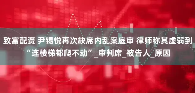 致富配资 尹锡悦再次缺席内乱案庭审 律师称其虚弱到“连楼梯都爬不动”_审判席_被告人_原因