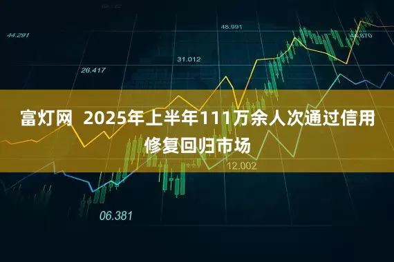 富灯网  2025年上半年111万余人次通过信用修复回归市场