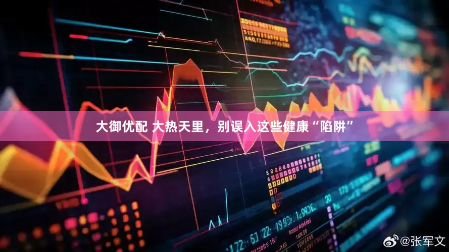 大御优配 大热天里，别误入这些健康“陷阱”