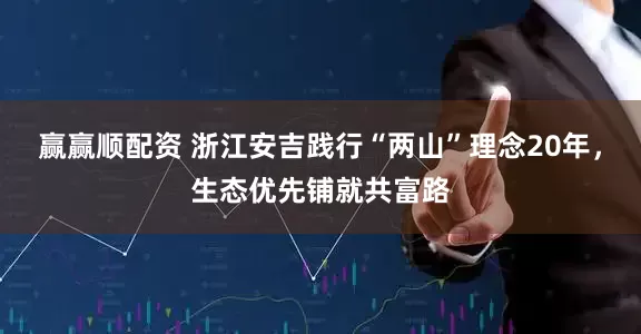 赢赢顺配资 浙江安吉践行“两山”理念20年，生态优先铺就共富路