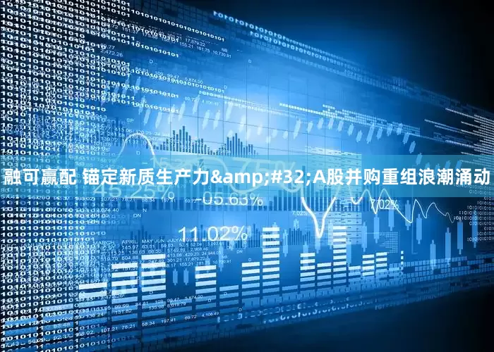 融可赢配 锚定新质生产力&#32;A股并购重组浪潮涌动