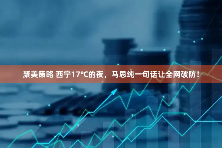 聚美策略 西宁17℃的夜，马思纯一句话让全网破防！