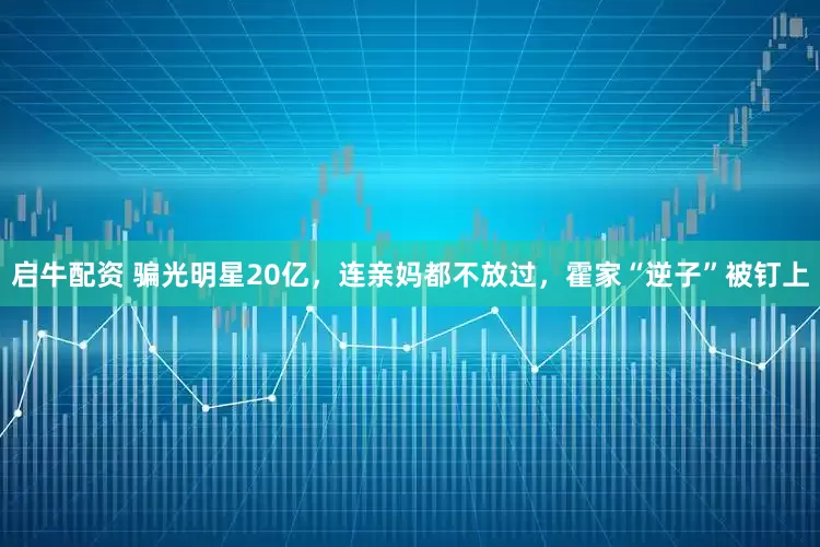 启牛配资 骗光明星20亿，连亲妈都不放过，霍家“逆子”被钉上