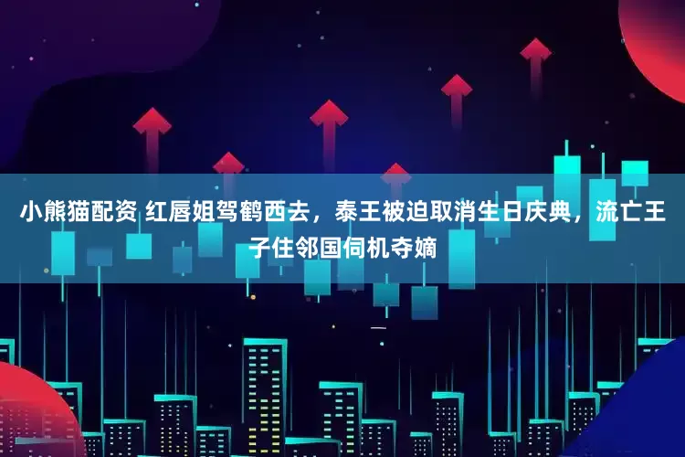 小熊猫配资 红唇姐驾鹤西去，泰王被迫取消生日庆典，流亡王子住邻国伺机夺嫡