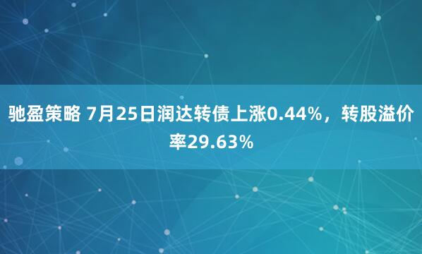 驰盈策略 7月25日润达转债上涨0.44%，转股溢价率29.63%