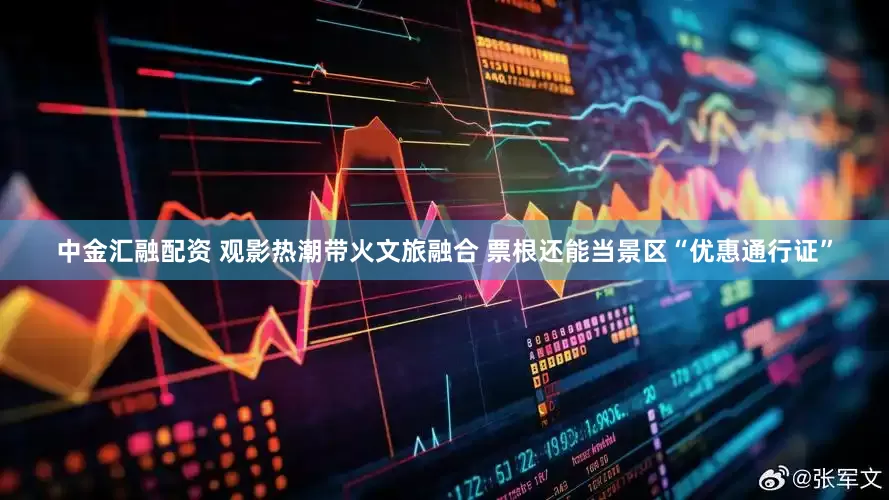 中金汇融配资 观影热潮带火文旅融合 票根还能当景区“优惠通行证”
