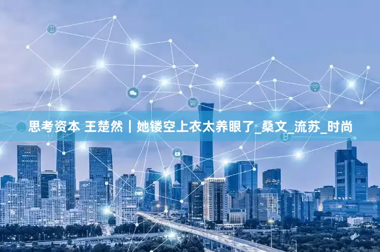 思考资本 王楚然｜她镂空上衣太养眼了_桑文_流苏_时尚