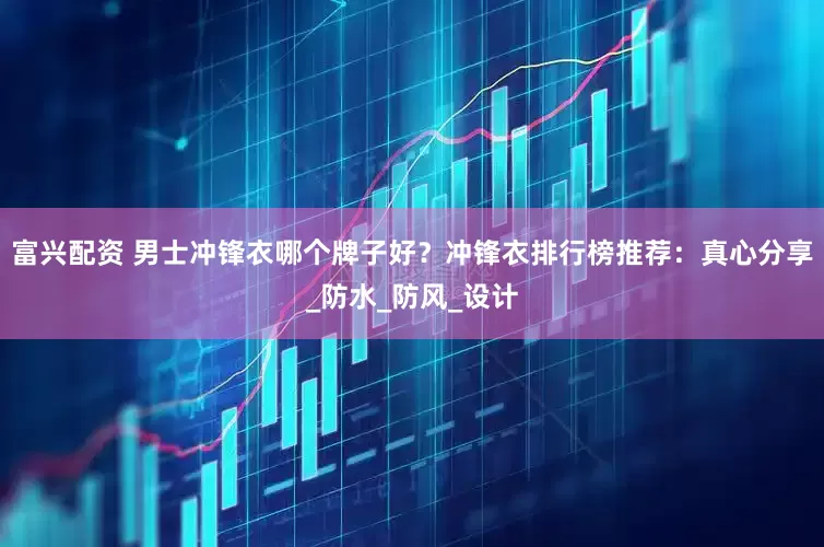 富兴配资 男士冲锋衣哪个牌子好？冲锋衣排行榜推荐：真心分享_防水_防风_设计