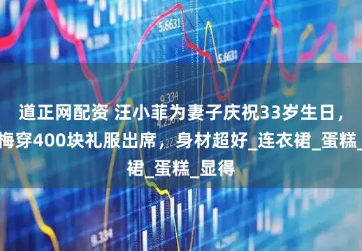 道正网配资 汪小菲为妻子庆祝33岁生日，马筱梅穿400块礼服出席，身材超好_连衣裙_蛋糕_显得