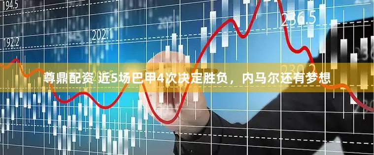 尊鼎配资 近5场巴甲4次决定胜负，内马尔还有梦想