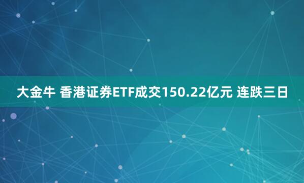 大金牛 香港证券ETF成交150.22亿元 连跌三日