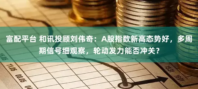 富配平台 和讯投顾刘伟奇：A股指数新高态势好，多周期信号细观察，轮动发力能否冲关？