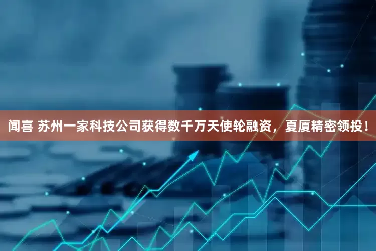 闻喜 苏州一家科技公司获得数千万天使轮融资，夏厦精密领投！
