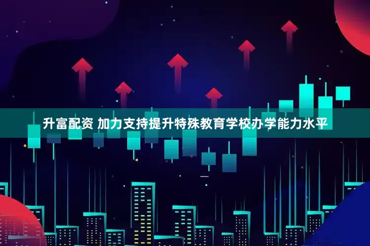升富配资 加力支持提升特殊教育学校办学能力水平
