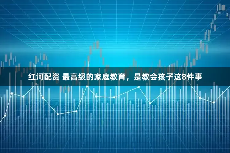 红河配资 最高级的家庭教育，是教会孩子这8件事