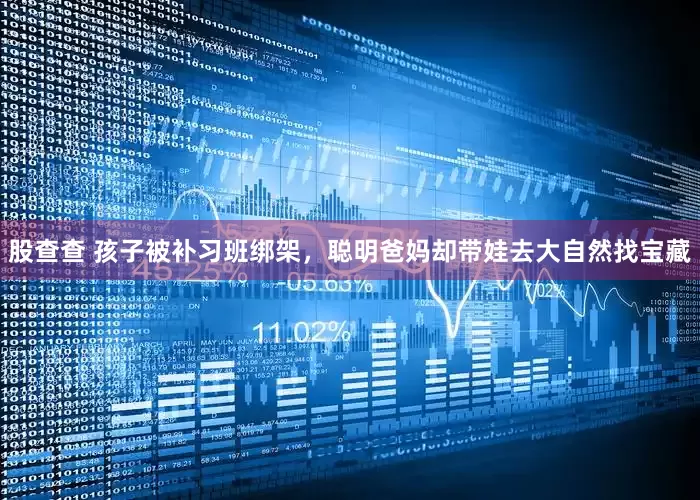 股查查 孩子被补习班绑架，聪明爸妈却带娃去大自然找宝藏