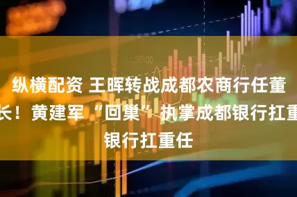 纵横配资 王晖转战成都农商行任董事长！黄建军 “回巢” 执掌成都银行扛重任