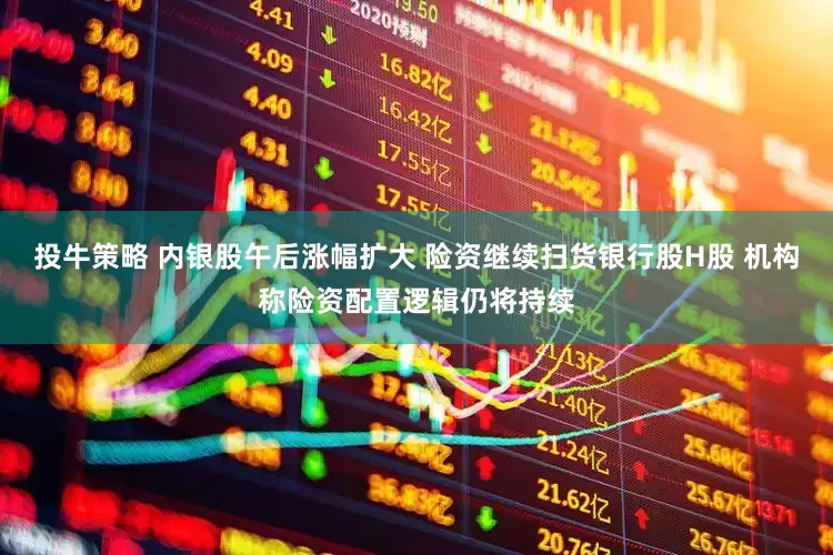 投牛策略 内银股午后涨幅扩大 险资继续扫货银行股H股 机构称险资配置逻辑仍将持续