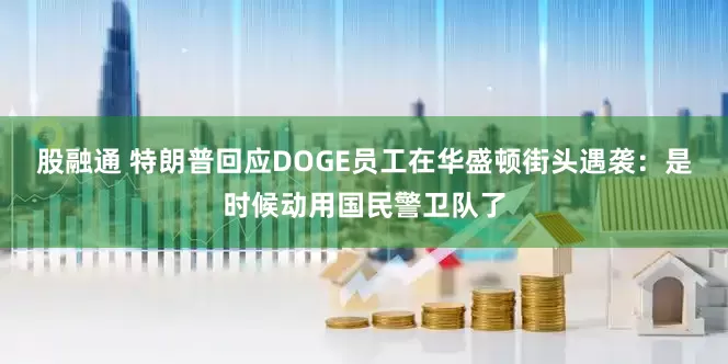 股融通 特朗普回应DOGE员工在华盛顿街头遇袭：是时候动用国民警卫队了