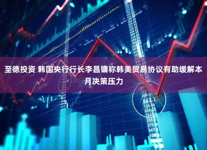 至德投资 韩国央行行长李昌镛称韩美贸易协议有助缓解本月决策压力