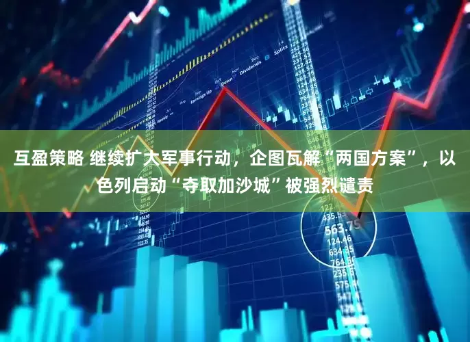 互盈策略 继续扩大军事行动，企图瓦解“两国方案”，以色列启动“夺取加沙城”被强烈谴责
