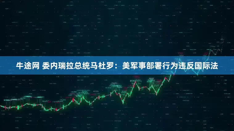 牛途网 委内瑞拉总统马杜罗：美军事部署行为违反国际法
