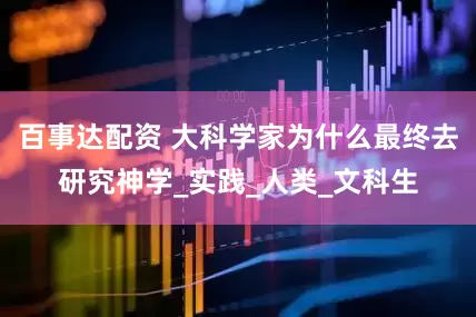 百事达配资 大科学家为什么最终去研究神学_实践_人类_文科生