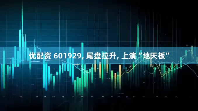 优配资 601929, 尾盘拉升, 上演“地天板”