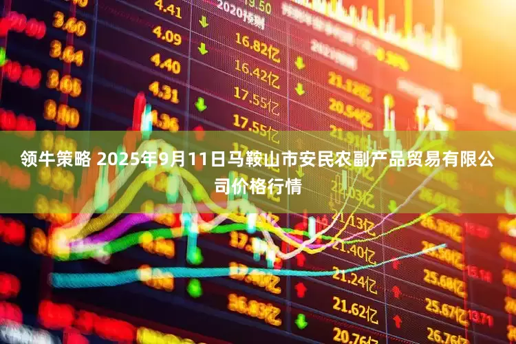 领牛策略 2025年9月11日马鞍山市安民农副产品贸易有限公司价格行情