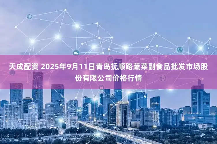 天成配资 2025年9月11日青岛抚顺路蔬菜副食品批发市场股份有限公司价格行情