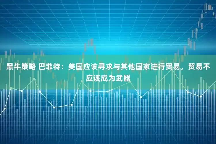 黑牛策略 巴菲特：美国应该寻求与其他国家进行贸易，贸易不应该成为武器