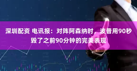 深圳配资 电讯报：对阵阿森纳时，波普用90秒毁了之前90分钟的完美表现