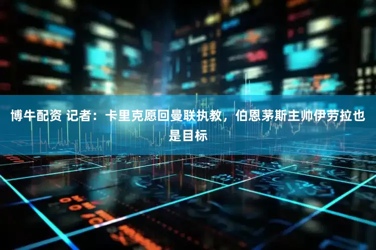 博牛配资 记者：卡里克愿回曼联执教，伯恩茅斯主帅伊劳拉也是目标