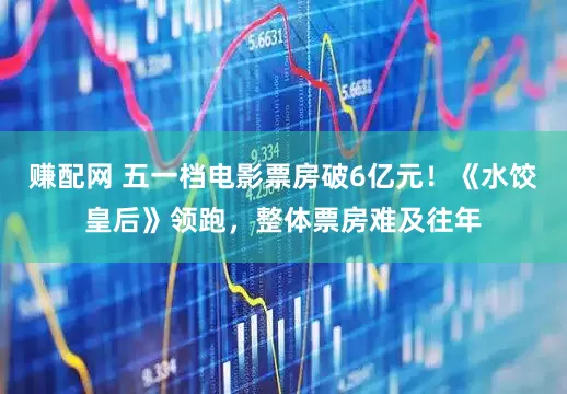 赚配网 五一档电影票房破6亿元！《水饺皇后》领跑，整体票房难及往年