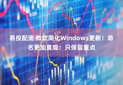 易投配资 微软简化Windows更新！命名更加直观：只保留重点