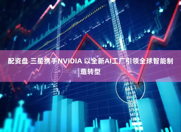 配资盘 三星携手NVIDIA 以全新AI工厂引领全球智能制造转型