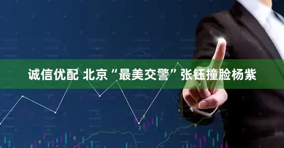 诚信优配 北京“最美交警”张钰撞脸杨紫